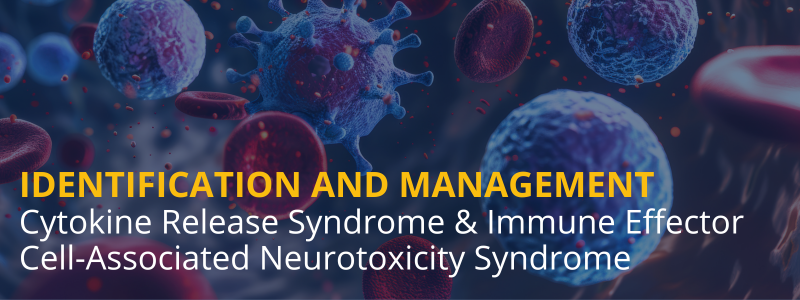 Identification and Management  Cytokine Release Syndrome & Immune Effector Cell-Associated Neurotoxicity Syndrome